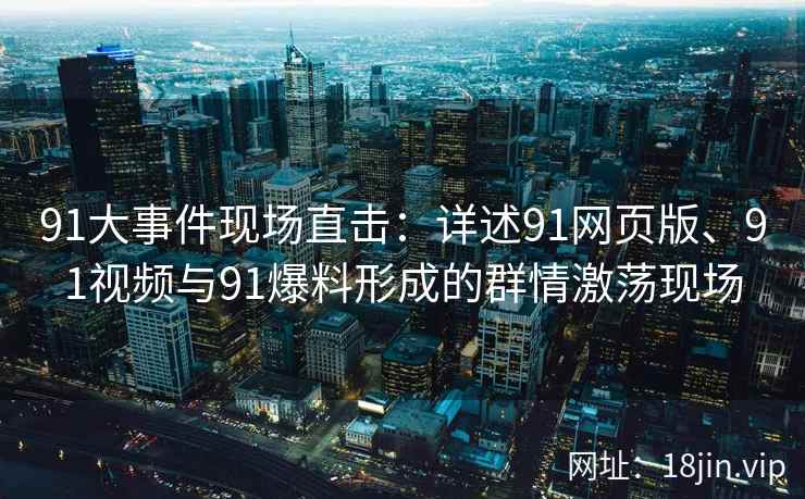 91大事件现场直击：详述91网页版、91视频与91爆料形成的群情激荡现场