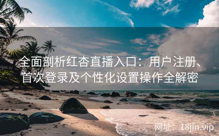 全面剖析红杏直播入口：用户注册、首次登录及个性化设置操作全解密