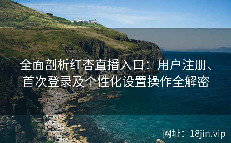 全面剖析红杏直播入口：用户注册、首次登录及个性化设置操作全解密