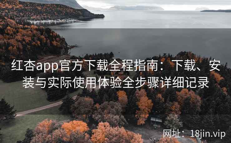 红杏app官方下载全程指南：下载、安装与实际使用体验全步骤详细记录