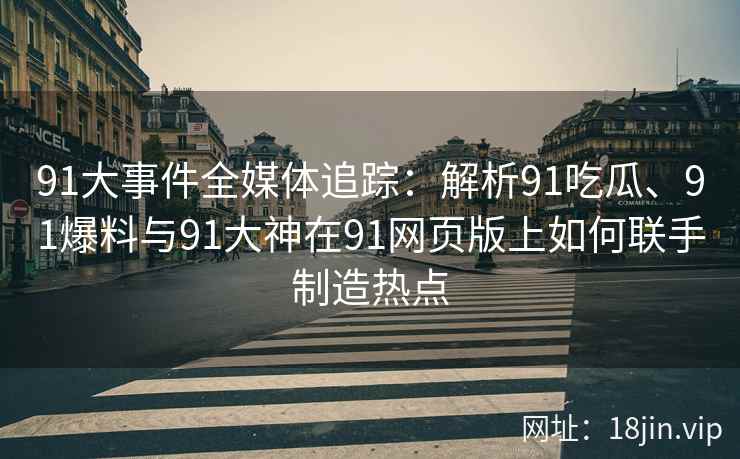 91大事件全媒体追踪：解析91吃瓜、91爆料与91大神在91网页版上如何联手制造热点