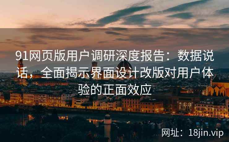 91网页版用户调研深度报告：数据说话，全面揭示界面设计改版对用户体验的正面效应