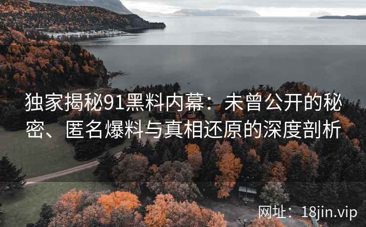 独家揭秘91黑料内幕：未曾公开的秘密、匿名爆料与真相还原的深度剖析