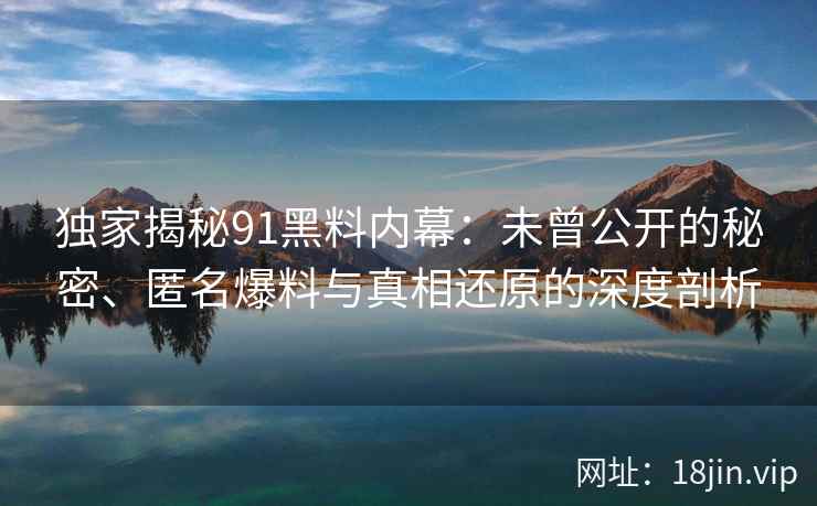 独家揭秘91黑料内幕：未曾公开的秘密、匿名爆料与真相还原的深度剖析