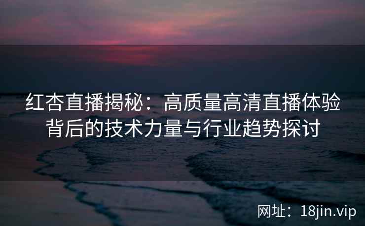 红杏直播揭秘：高质量高清直播体验背后的技术力量与行业趋势探讨