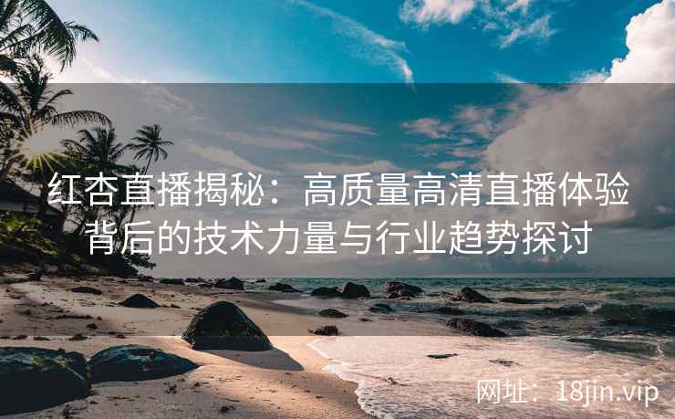 红杏直播揭秘：高质量高清直播体验背后的技术力量与行业趋势探讨