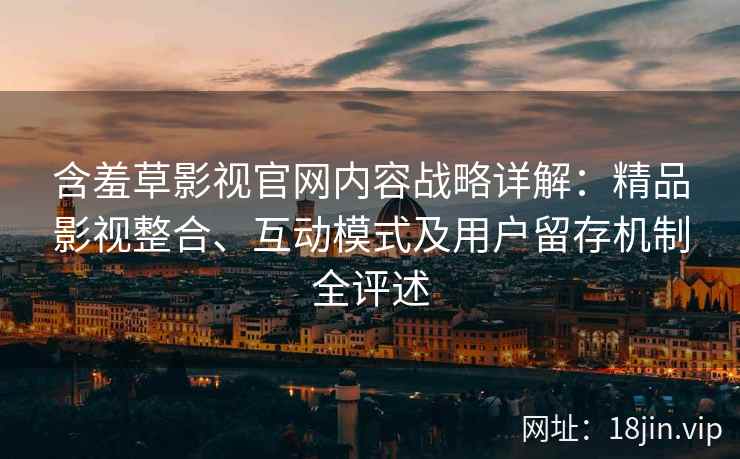 含羞草影视官网内容战略详解：精品影视整合、互动模式及用户留存机制全评述