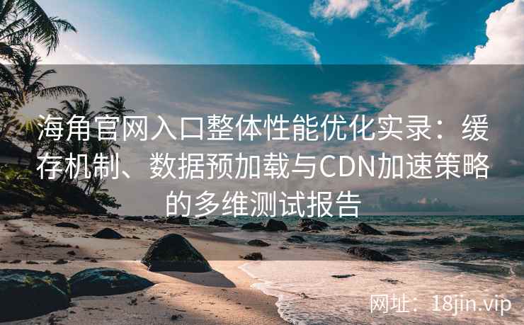 海角官网入口整体性能优化实录：缓存机制、数据预加载与CDN加速策略的多维测试报告