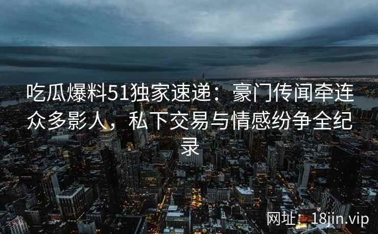 吃瓜爆料51独家速递：豪门传闻牵连众多影人，私下交易与情感纷争全纪录