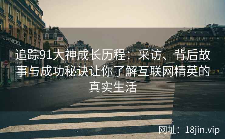追踪91大神成长历程：采访、背后故事与成功秘诀让你了解互联网精英的真实生活
