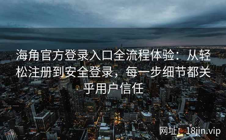 海角官方登录入口全流程体验：从轻松注册到安全登录，每一步细节都关乎用户信任