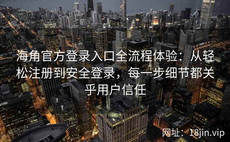 海角官方登录入口全流程体验：从轻松注册到安全登录，每一步细节都关乎用户信任