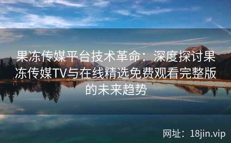 果冻传媒平台技术革命：深度探讨果冻传媒TV与在线精选免费观看完整版的未来趋势