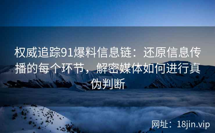 权威追踪91爆料信息链：还原信息传播的每个环节，解密媒体如何进行真伪判断