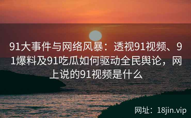 91大事件与网络风暴：透视91视频、91爆料及91吃瓜如何驱动全民舆论，网上说的91视频是什么