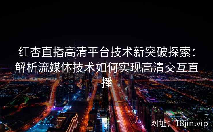 红杏直播高清平台技术新突破探索：解析流媒体技术如何实现高清交互直播