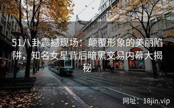 51八卦震撼现场：颠覆形象的美丽陷阱，知名女星背后暗黑交易内幕大揭秘