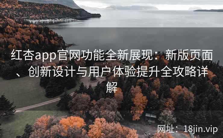 红杏app官网功能全新展现：新版页面、创新设计与用户体验提升全攻略详解
