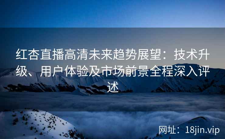 红杏直播高清未来趋势展望：技术升级、用户体验及市场前景全程深入评述