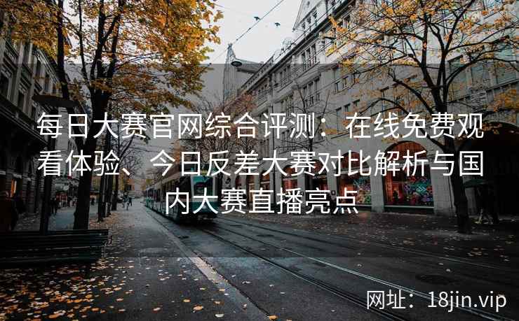 每日大赛官网综合评测：在线免费观看体验、今日反差大赛对比解析与国内大赛直播亮点