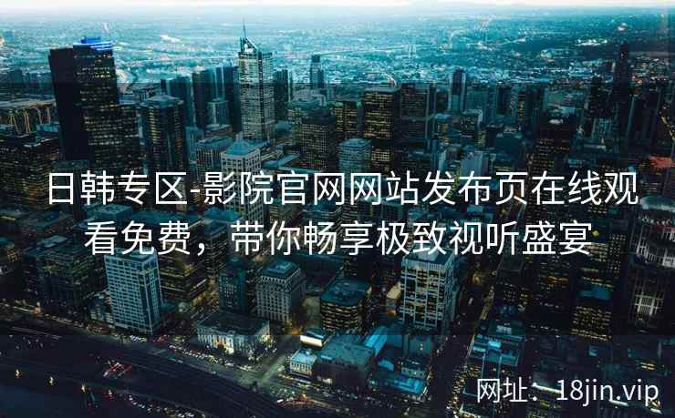 日韩专区-影院官网网站发布页在线观看免费，带你畅享极致视听盛宴