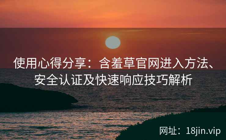 使用心得分享：含羞草官网进入方法、安全认证及快速响应技巧解析