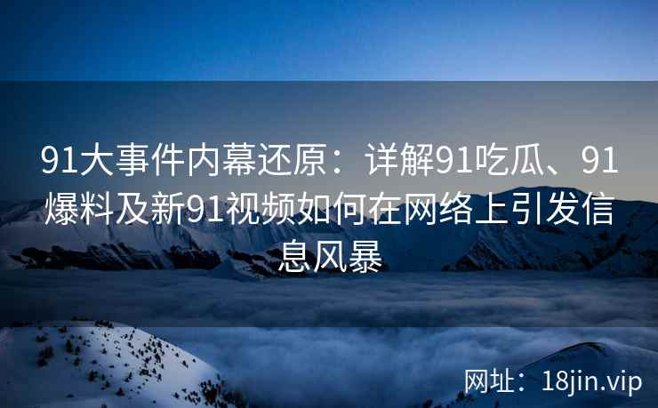 91大事件内幕还原：详解91吃瓜、91爆料及新91视频如何在网络上引发信息风暴