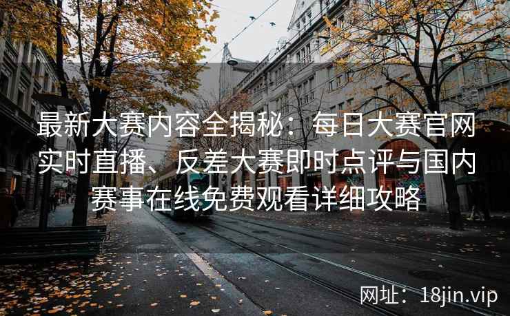 最新大赛内容全揭秘：每日大赛官网实时直播、反差大赛即时点评与国内赛事在线免费观看详细攻略