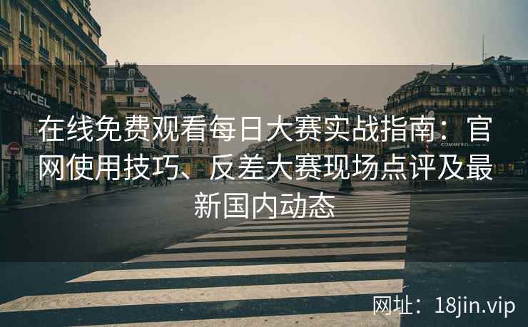 在线免费观看每日大赛实战指南：官网使用技巧、反差大赛现场点评及最新国内动态