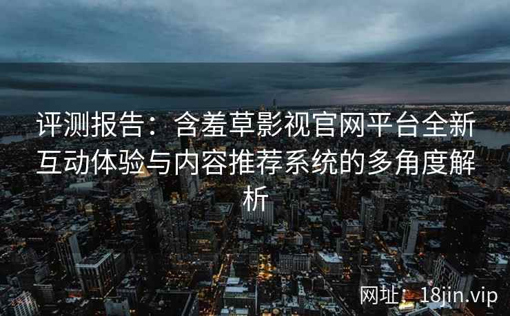 评测报告：含羞草影视官网平台全新互动体验与内容推荐系统的多角度解析