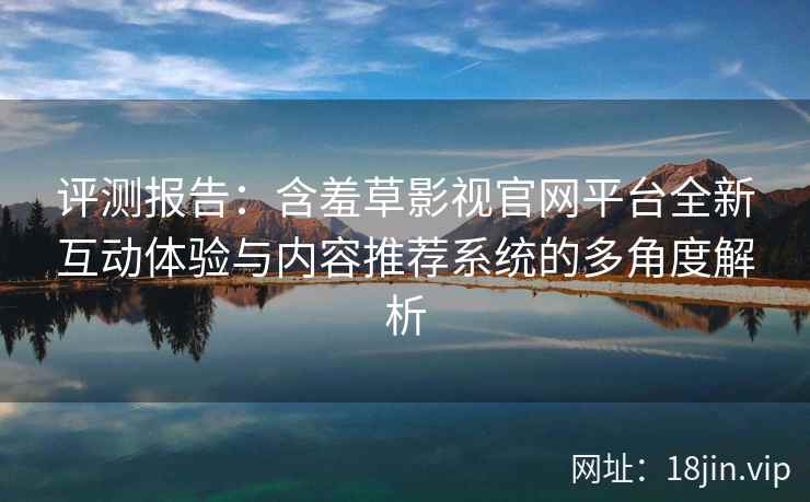 评测报告：含羞草影视官网平台全新互动体验与内容推荐系统的多角度解析