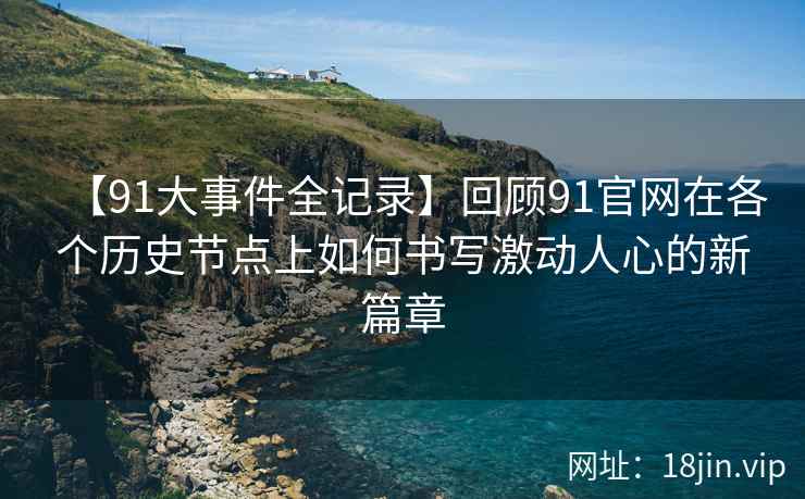 【91大事件全记录】回顾91官网在各个历史节点上如何书写激动人心的新篇章