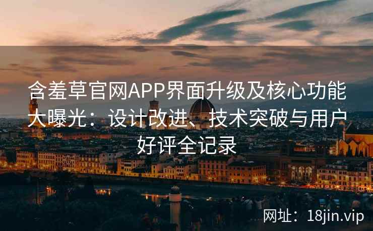含羞草官网APP界面升级及核心功能大曝光：设计改进、技术突破与用户好评全记录