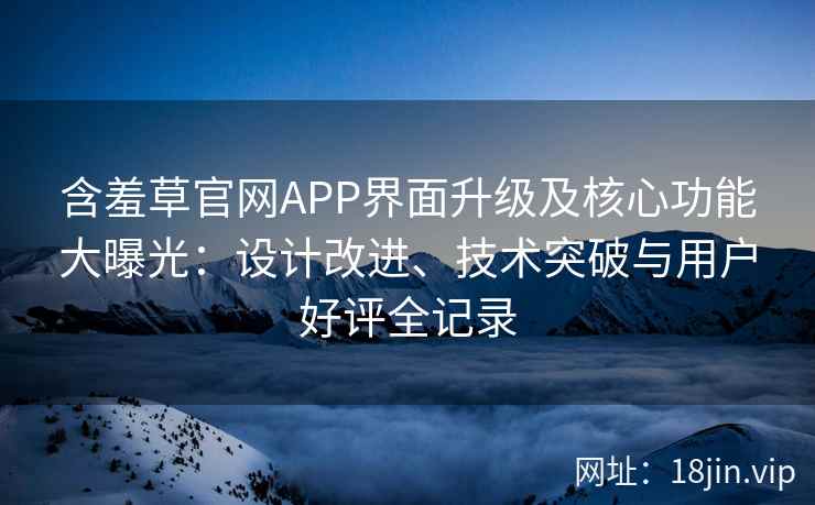 含羞草官网APP界面升级及核心功能大曝光：设计改进、技术突破与用户好评全记录