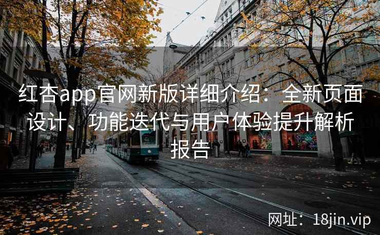 红杏app官网新版详细介绍：全新页面设计、功能迭代与用户体验提升解析报告