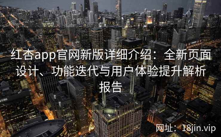 红杏app官网新版详细介绍：全新页面设计、功能迭代与用户体验提升解析报告