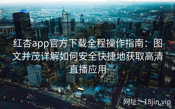 红杏app官方下载全程操作指南：图文并茂详解如何安全快捷地获取高清直播应用