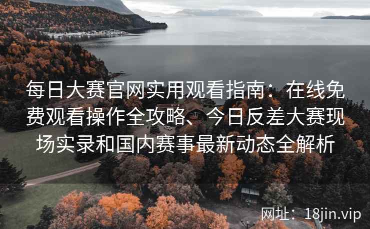 每日大赛官网实用观看指南：在线免费观看操作全攻略、今日反差大赛现场实录和国内赛事最新动态全解析