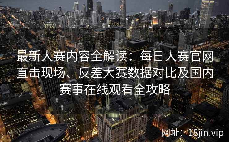 最新大赛内容全解读：每日大赛官网直击现场、反差大赛数据对比及国内赛事在线观看全攻略