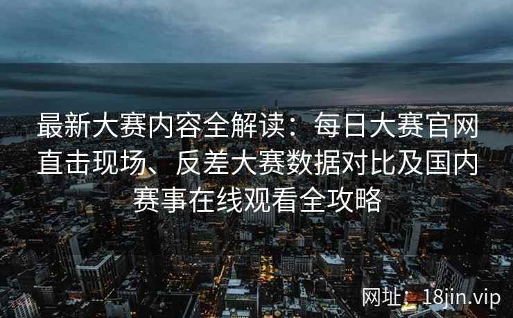 最新大赛内容全解读：每日大赛官网直击现场、反差大赛数据对比及国内赛事在线观看全攻略