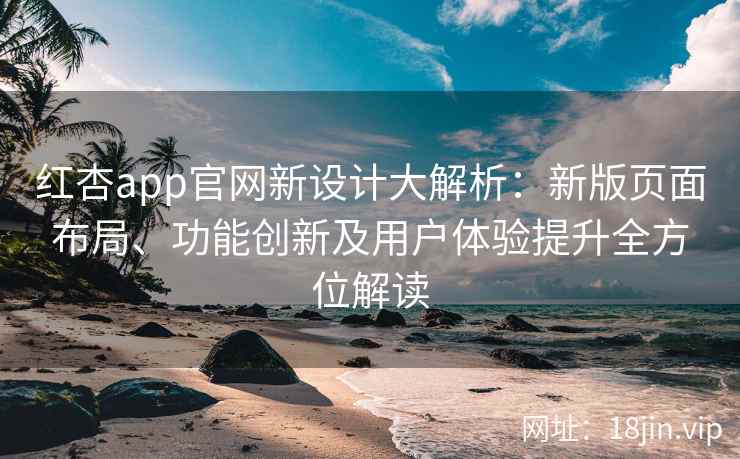 红杏app官网新设计大解析：新版页面布局、功能创新及用户体验提升全方位解读