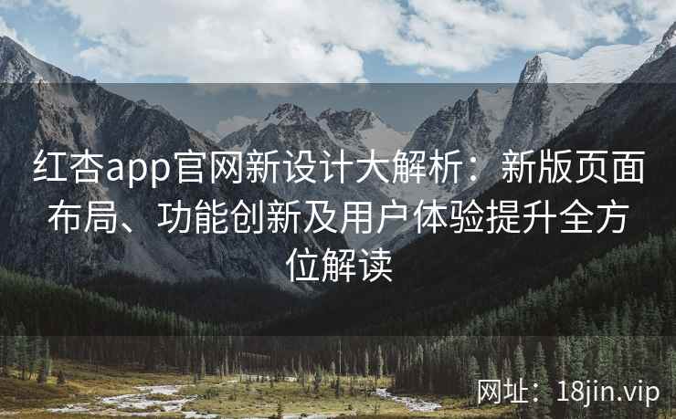 红杏app官网新设计大解析：新版页面布局、功能创新及用户体验提升全方位解读