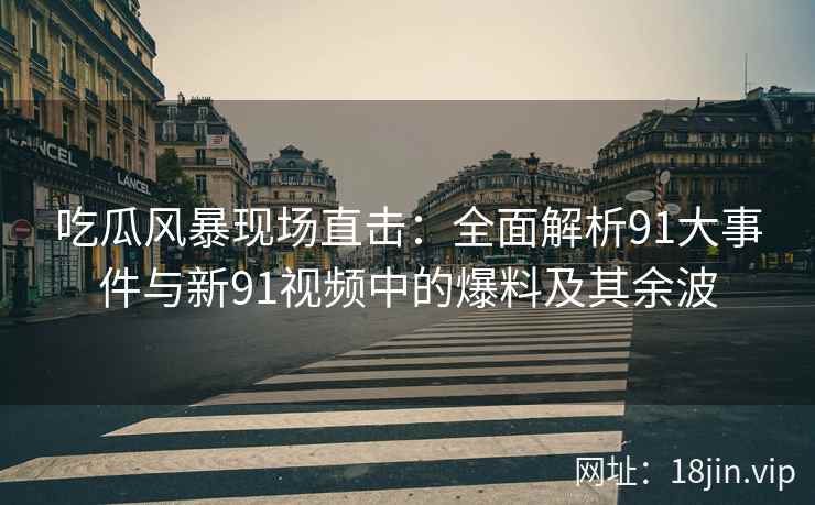 吃瓜风暴现场直击：全面解析91大事件与新91视频中的爆料及其余波