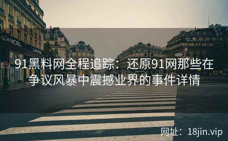 91黑料网全程追踪：还原91网那些在争议风暴中震撼业界的事件详情