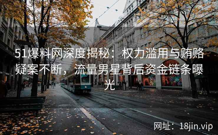 51爆料网深度揭秘：权力滥用与贿赂疑案不断，流量男星背后资金链条曝光