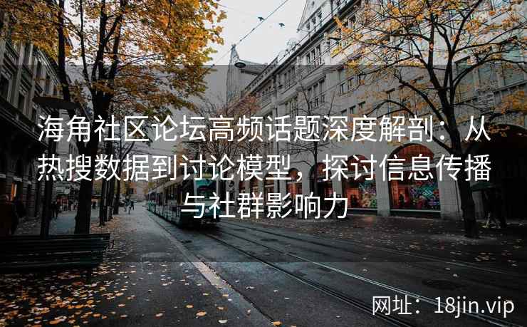 海角社区论坛高频话题深度解剖：从热搜数据到讨论模型，探讨信息传播与社群影响力