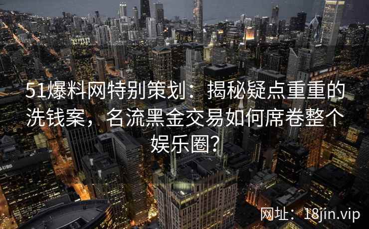 51爆料网特别策划：揭秘疑点重重的洗钱案，名流黑金交易如何席卷整个娱乐圈？