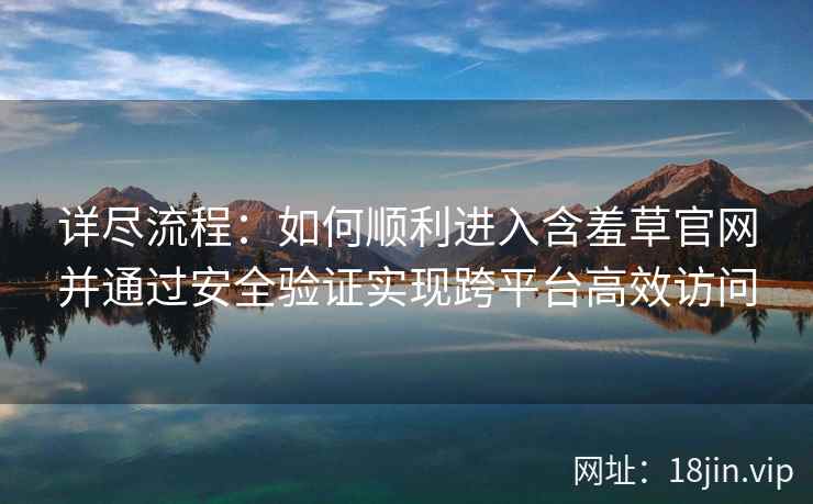 详尽流程：如何顺利进入含羞草官网并通过安全验证实现跨平台高效访问