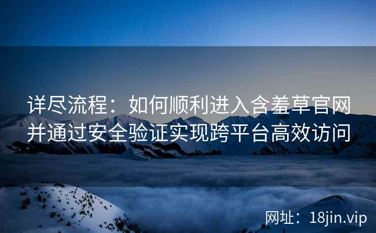 详尽流程：如何顺利进入含羞草官网并通过安全验证实现跨平台高效访问