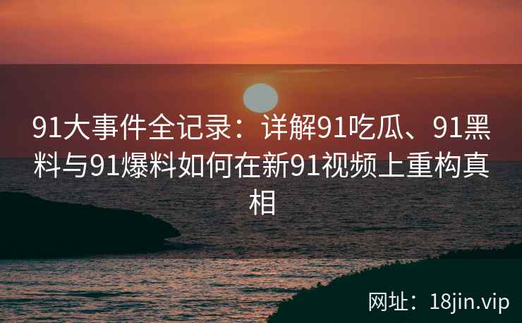 91大事件全记录：详解91吃瓜、91黑料与91爆料如何在新91视频上重构真相